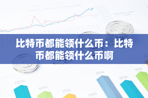 比特币都能领什么币：比特币都能领什么币啊
