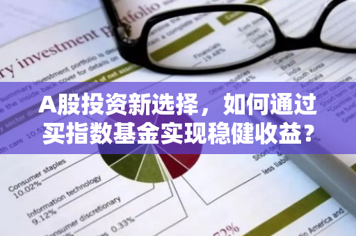A股投资新选择，如何通过买指数基金实现稳健收益？
