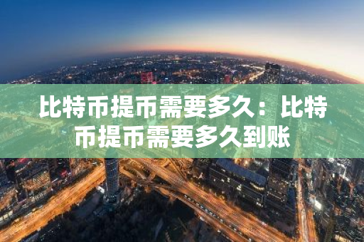 比特币提币需要多久：比特币提币需要多久到账-第1张图片-智财锋资讯网