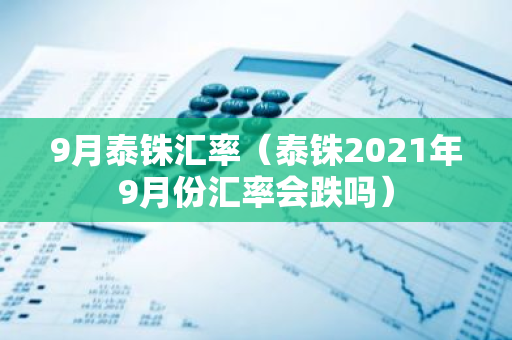 9月泰铢汇率（泰铢2021年9月份汇率会跌吗）-第1张图片-智财锋资讯网