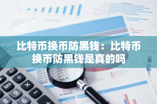 比特币换币防黑钱：比特币换币防黑钱是真的吗