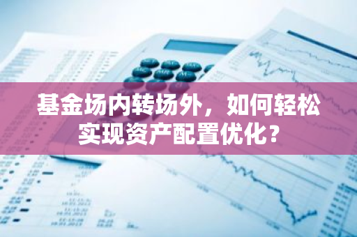 基金场内转场外，如何轻松实现资产配置优化？