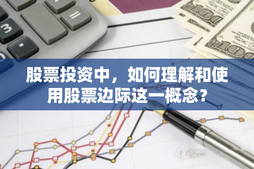 股票投资中，如何理解和使用股票边际这一概念？
