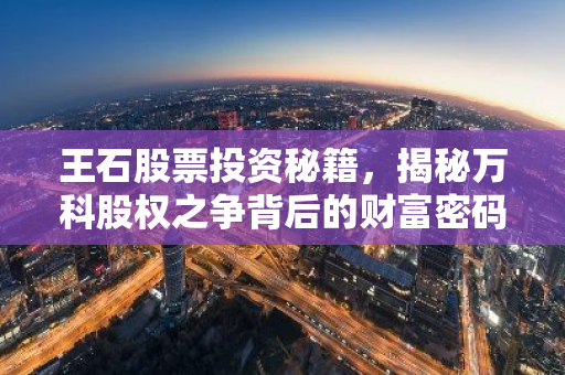 王石股票投资秘籍，揭秘万科股权之争背后的财富密码