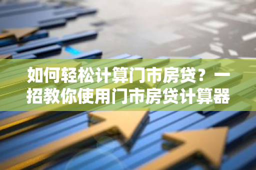 如何轻松计算门市房贷？一招教你使用门市房贷计算器！