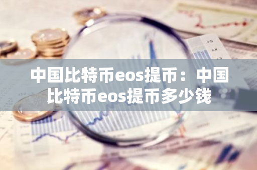 中国比特币eos提币：中国比特币eos提币多少钱-第1张图片-智财锋资讯网