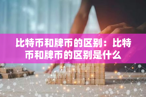 比特币和牌币的区别：比特币和牌币的区别是什么-第1张图片-智财锋资讯网