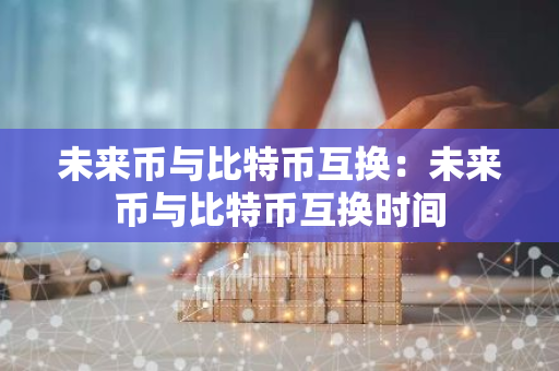 未来币与比特币互换：未来币与比特币互换时间-第1张图片-智财锋资讯网