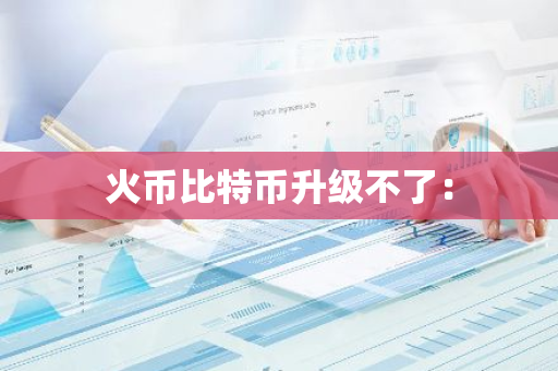 火币比特币升级不了：-第1张图片-智财锋资讯网