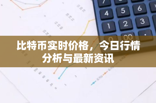 比特币实时价格，今日行情分析与最新资讯