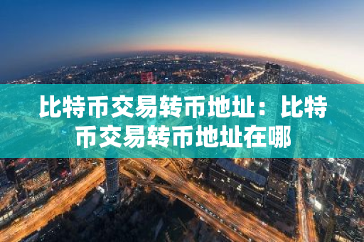 比特币交易转币地址：比特币交易转币地址在哪
