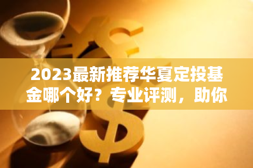 2023最新推荐华夏定投基金哪个好？专业评测，助你投资无忧！