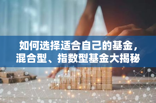 如何选择适合自己的基金，混合型、指数型基金大揭秘