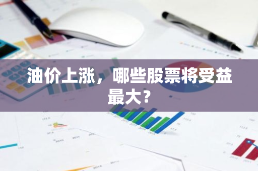 油价上涨，哪些股票将受益最大？