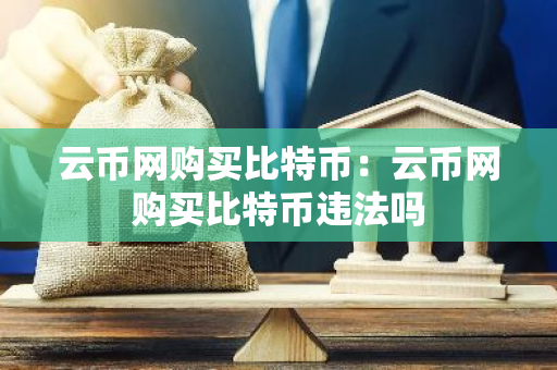 云币网购买比特币：云币网购买比特币违法吗