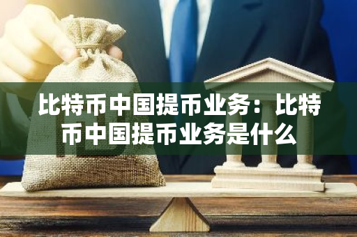 比特币中国提币业务：比特币中国提币业务是什么