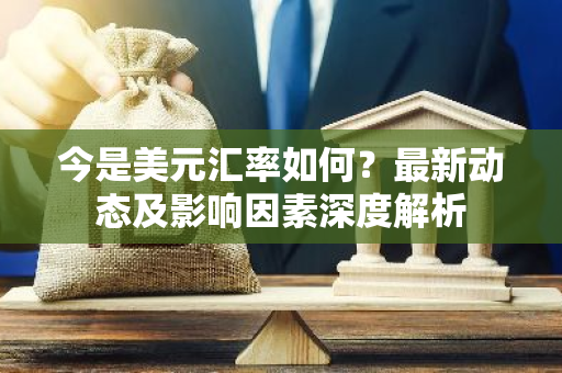 今是美元汇率如何？最新动态及影响因素深度解析