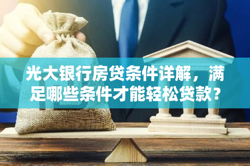 光大银行房贷条件详解，满足哪些条件才能轻松贷款？