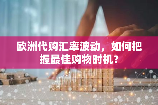 欧洲代购汇率波动，如何把握最佳购物时机？