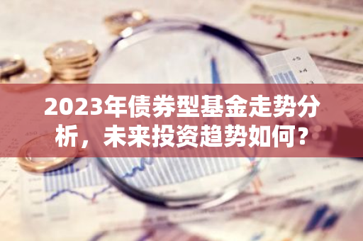 2023年债券型基金走势分析，未来投资趋势如何？