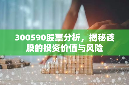 300590股票分析，揭秘该股的投资价值与风险