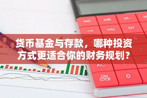 货币基金与存款，哪种投资方式更适合你的财务规划？