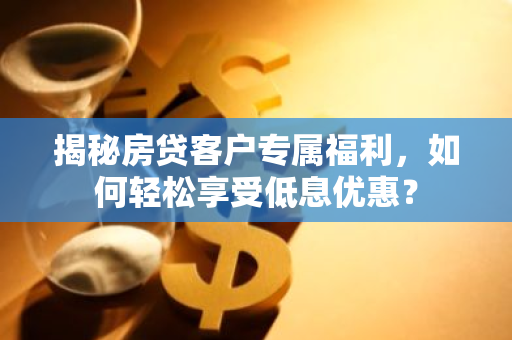 揭秘房贷客户专属福利，如何轻松享受低息优惠？