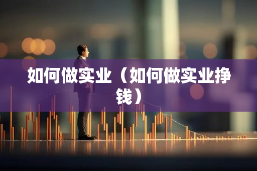 如何做实业(如何做实业挣钱)-第1张图片-智财锋资讯网 如何做实业(如何做实业挣钱)-第1张图片-智财锋资讯网