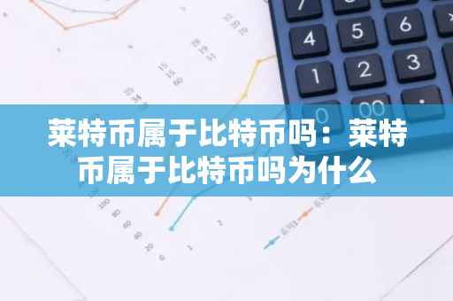 莱特币属于比特币吗：莱特币属于比特币吗为什么