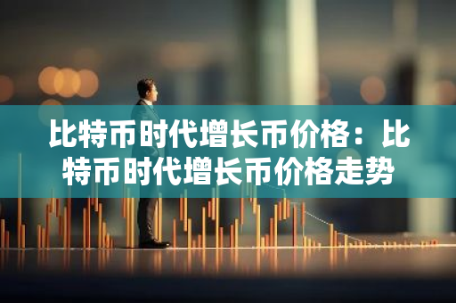 比特币时代增长币价格：比特币时代增长币价格走势