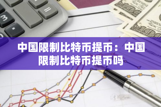 中国限制比特币提币：中国限制比特币提币吗