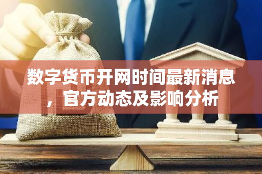 数字货币开网时间最新消息，官方动态及影响分析-第1张图片-智财锋资讯网