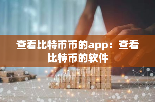 查看比特币币的app：查看比特币的软件