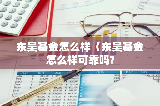 东吴基金怎么样（东吴基金怎么样可靠吗?-第1张图片-智财锋资讯网