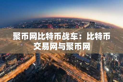 聚币网比特币战车：比特币交易网与聚币网